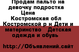 Продам пальто на девочку-подростка › Цена ­ 1 500 - Костромская обл., Костромской р-н Дети и материнство » Детская одежда и обувь   